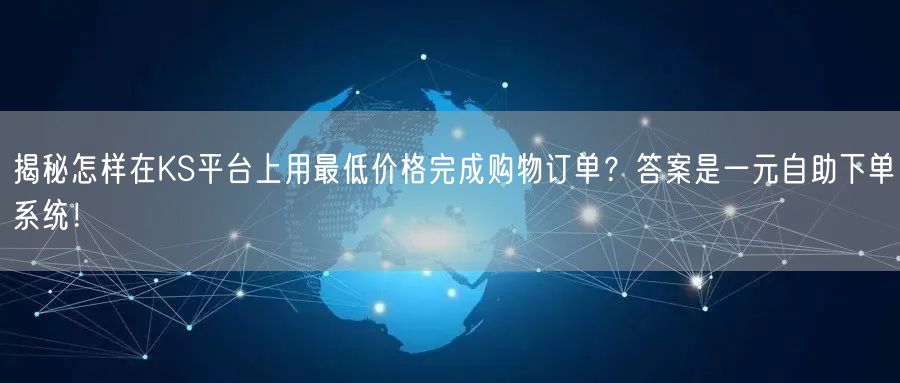 揭秘怎样在KS平台上用最低价格完成购物订单?答案是一元自助下单系统!