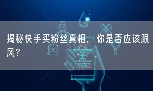 揭秘快手买粉丝真相,你是否应该跟风?