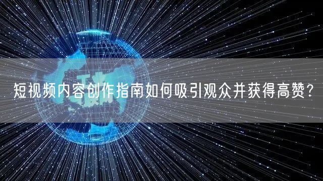 短视频内容创作指南如何吸引观众并获得高赞？