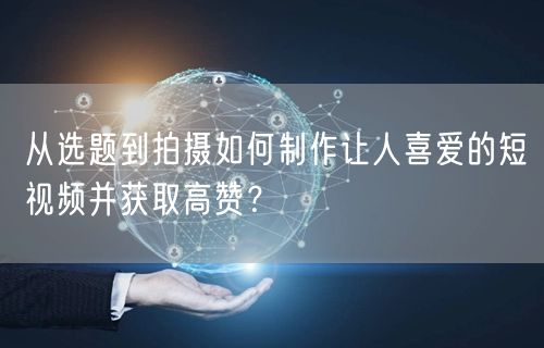 从选题到拍摄如何制作让人喜爱的短视频并获取高赞？