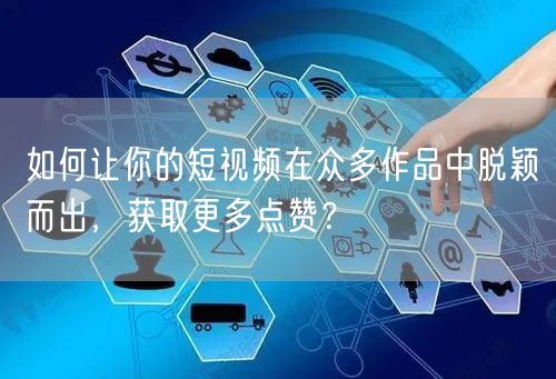 如何让你的短视频在众多作品中脱颖而出，获取更多点赞？