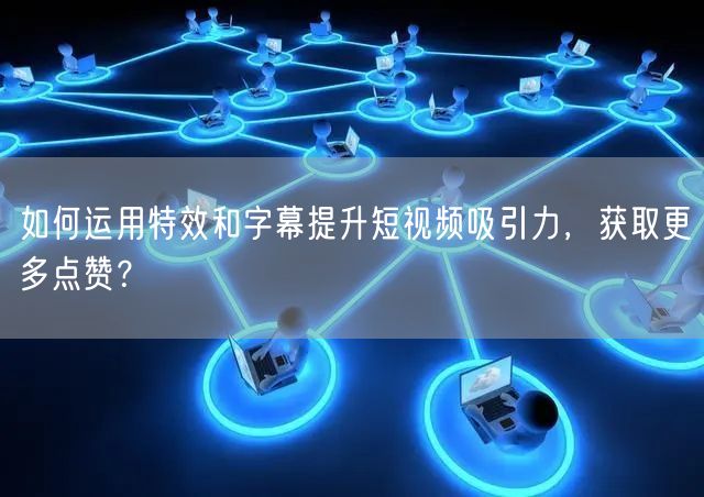如何运用特效和字幕提升短视频吸引力，获取更多点赞？