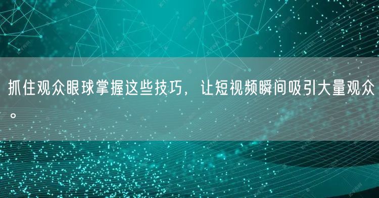 抓住观众眼球掌握这些技巧，让短视频瞬间吸引大量观众。