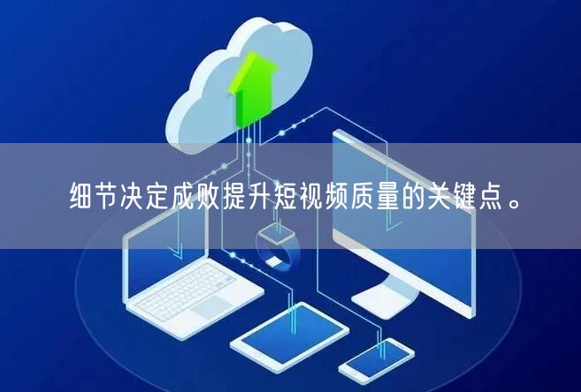细节决定成败提升短视频质量的关键点。