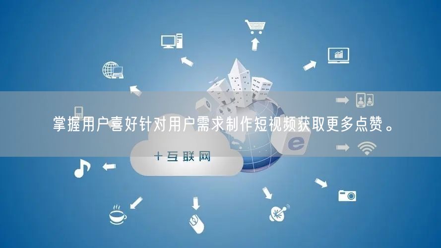 掌握用户喜好针对用户需求制作短视频获取更多点赞。
