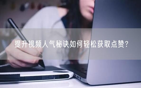 提升视频人气秘诀如何轻松获取点赞？