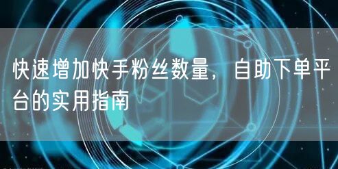 快速增加快手粉丝数量，自助下单平台的实用指南