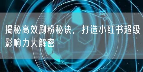 揭秘高效刷粉秘诀，打造小红书超级影响力大解密