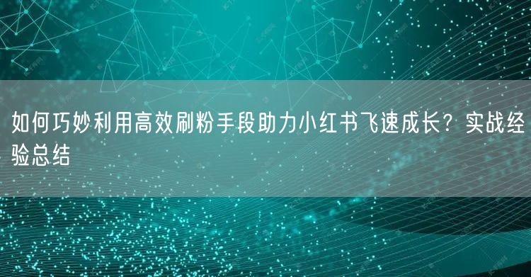 如何巧妙利用高效刷粉手段助力小红书飞速成长？实战经验总结