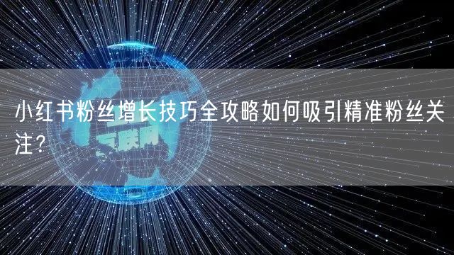 小红书粉丝增长技巧全攻略如何吸引精准粉丝关注？