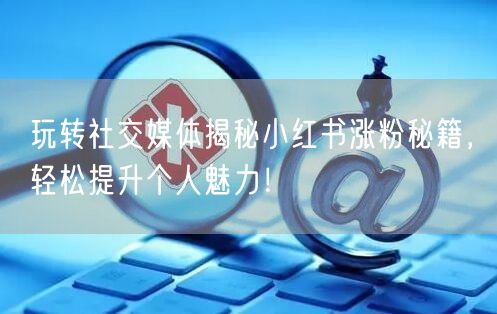 玩转社交媒体揭秘小红书涨粉秘籍,轻松提升个人魅力!