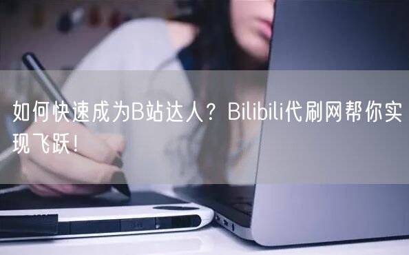 如何快速成为B站达人？Bilibili代刷网帮你实现飞跃！