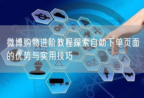 微博购物进阶教程探索自助下单页面的优势与实用技巧