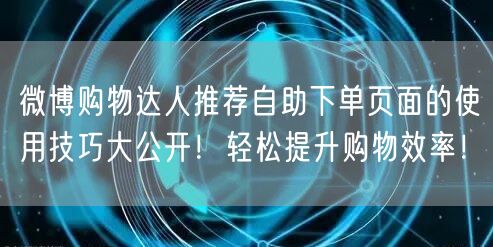 微博购物达人推荐自助下单页面的使用技巧大公开！轻松提升购物效率！