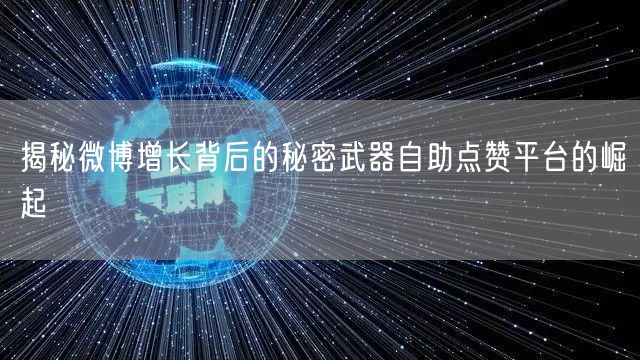 揭秘微博增长背后的秘密武器自助点赞平台的崛起