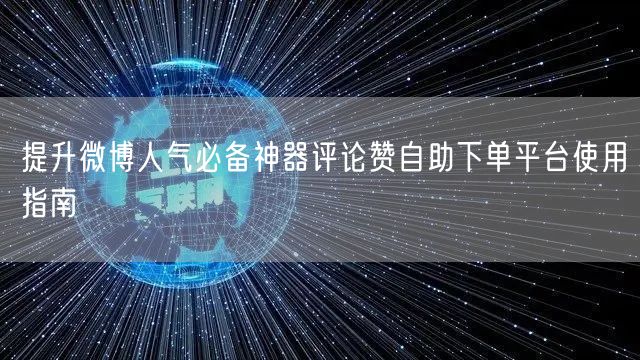 提升微博人气必备神器评论赞自助下单平台使用指南