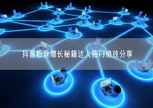 抖音粉丝增长秘籍达人独门绝技分享