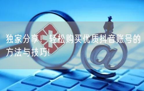 独家分享！轻松购买优质抖音账号的方法与技巧!