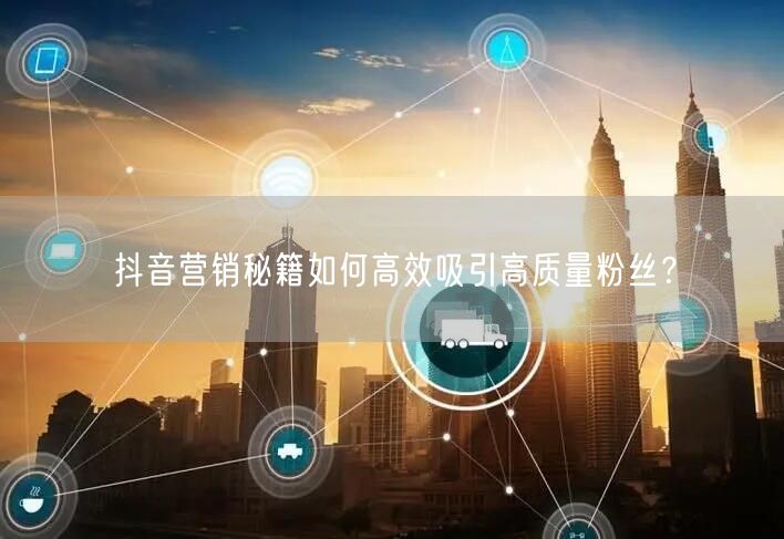 抖音营销秘籍如何高效吸引高质量粉丝？