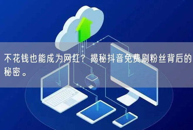 不花钱也能成为网红？揭秘抖音免费刷粉丝背后的秘密。