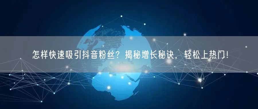 怎样快速吸引抖音粉丝？揭秘增长秘诀，轻松上热门！