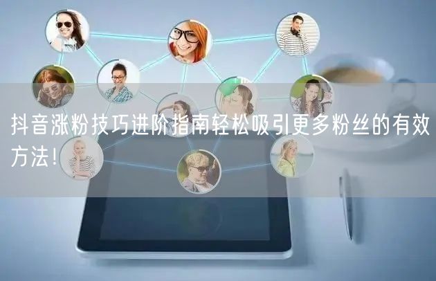 抖音涨粉技巧进阶指南轻松吸引更多粉丝的有效方法！