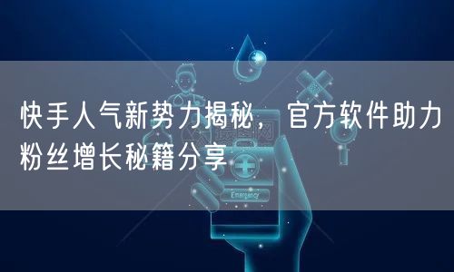 快手人气新势力揭秘，官方软件助力粉丝增长秘籍分享