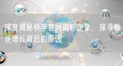 深度揭秘快手官网刷粉现象,探寻粉丝增长背后的原因