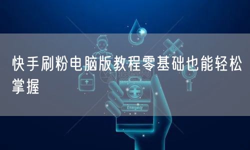 快手刷粉电脑版教程零基础也能轻松掌握