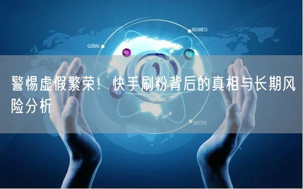 警惕虚假繁荣!快手刷粉背后的真相与长期风险分析