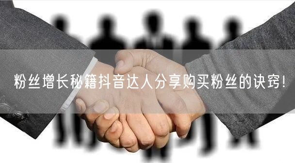 粉丝增长秘籍抖音达人分享购买粉丝的诀窍！