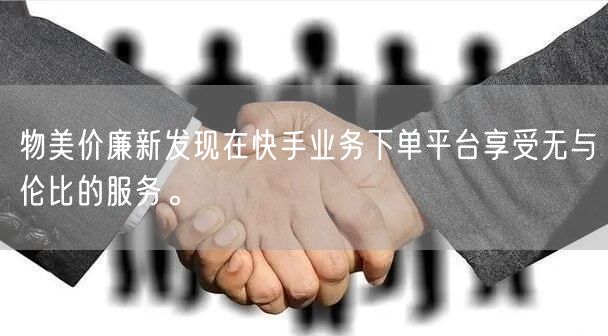 物美价廉新发现在快手业务下单平台享受无与伦比的服务。