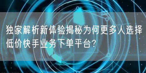 独家解析新体验揭秘为何更多人选择低价快手业务下单平台?