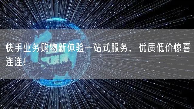 快手业务购物新体验一站式服务，优质低价惊喜连连！