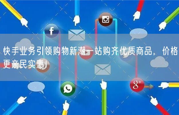快手业务引领购物新潮一站购齐优质商品，价格更亲民实惠！
