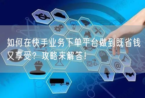 如何在快手业务下单平台做到既省钱又享受?攻略来解答!