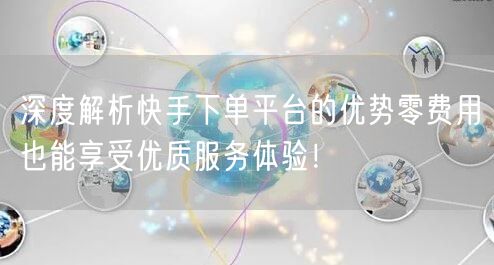 深度解析快手下单平台的优势零费用也能享受优质服务体验！