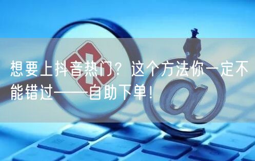 想要上抖音热门?这个方法你一定不能错过——自助下单!
