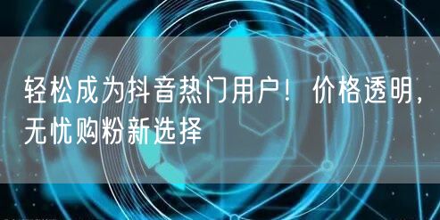 轻松成为抖音热门用户！价格透明，无忧购粉新选择