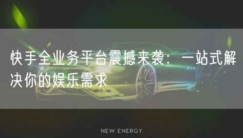 快手全业务平台震撼来袭:一站式解决你的娱乐需求