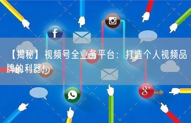 【揭秘】视频号全业务平台:打造个人视频品牌的利器!