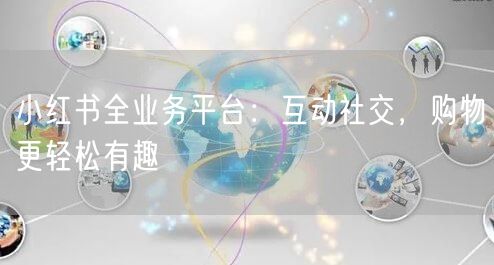 小红书全业务平台：互动社交，购物更轻松有趣