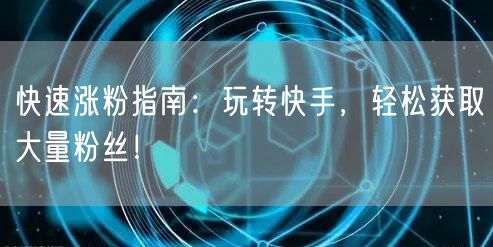 快速涨粉指南：玩转快手，轻松获取大量粉丝！