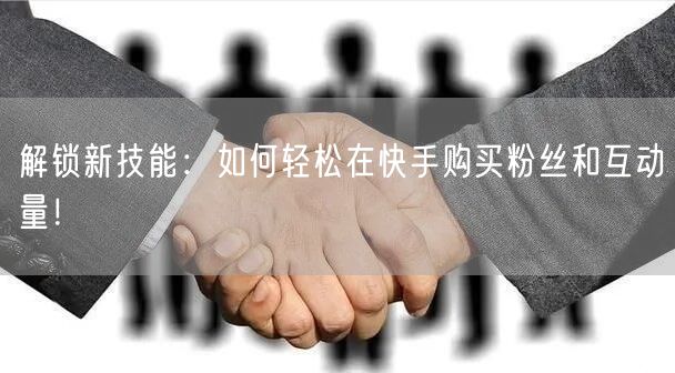 解锁新技能:如何轻松在快手购买粉丝和互动量!