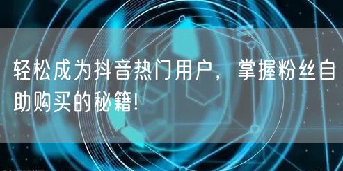 轻松成为抖音热门用户，掌握粉丝自助购买的秘籍!