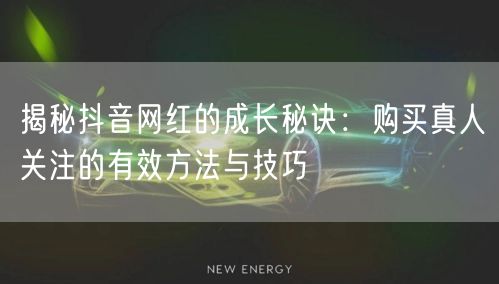 揭秘抖音网红的成长秘诀：购买真人关注的有效方法与技巧
