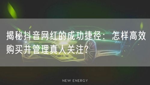 揭秘抖音网红的成功捷径：怎样高效购买并管理真人关注?